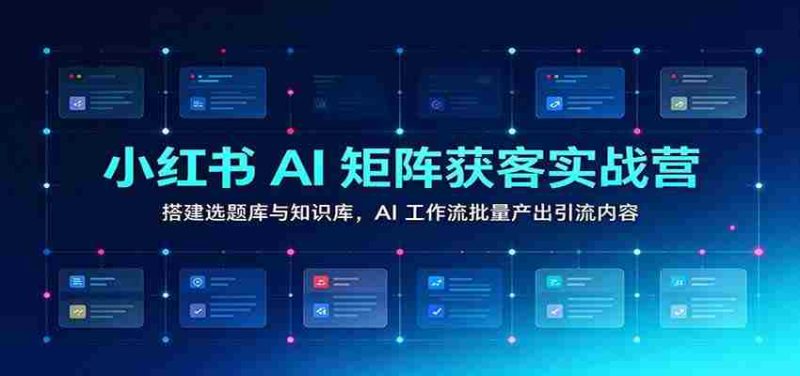 小红书AI矩阵获客实战营：搭建选题库与知识库，AI工作流批量产出引流内容-OG资源站