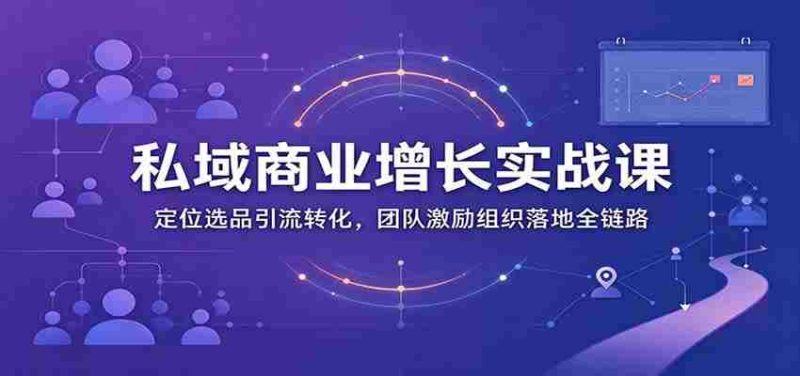 私域商业增长训练营：定位选品引流转化，团队激励组织落地全链路-OG资源站