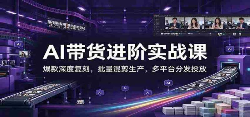 AI带货进阶实战课：爆款深度复刻，批量混剪生产，多平台分发投放-OG资源站