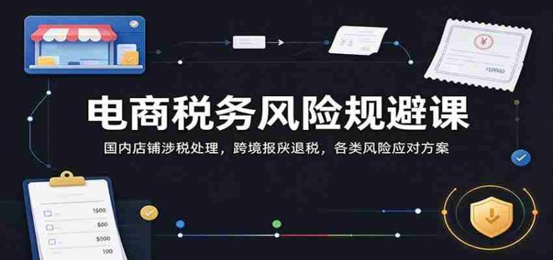 电商税务风险巧避指南：解析国内店铺税收操作，跨境报关退税技巧，全方位风险管控策略-OG资源站