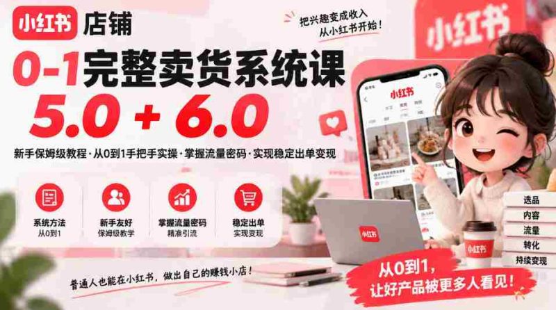 从零到一轻松开店,小红书店铺全攻略:保姆级课程5.0&6.0,流量技巧一手掌握,稳定出单变现不是梦-OG资源站