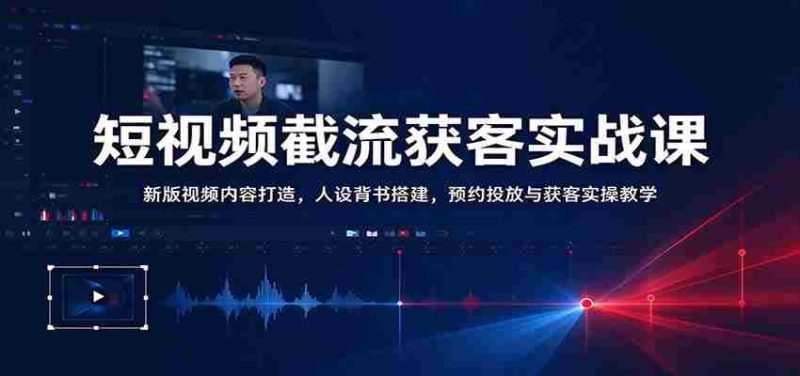 短视频截流获客实战课：新版视频内容打造，人设背书搭建，预约投放与获客实操教学-OG资源站