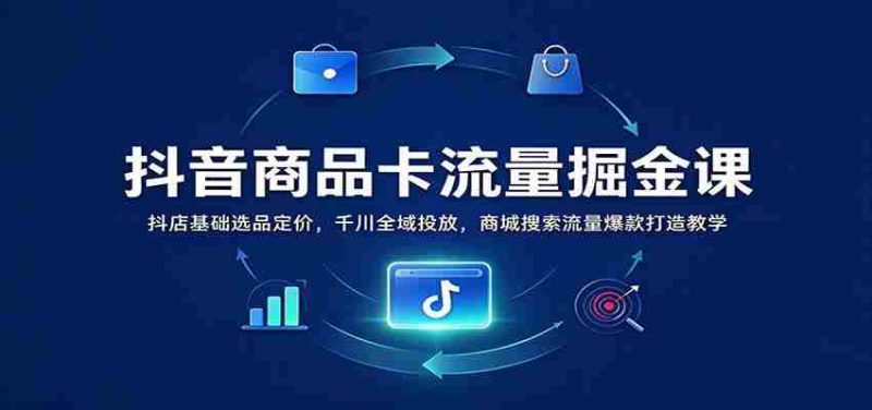 抖音商品卡流量掘金课：抖店基础选品定价，千川全域投放，商城搜索流量爆款打造教学-OG资源站