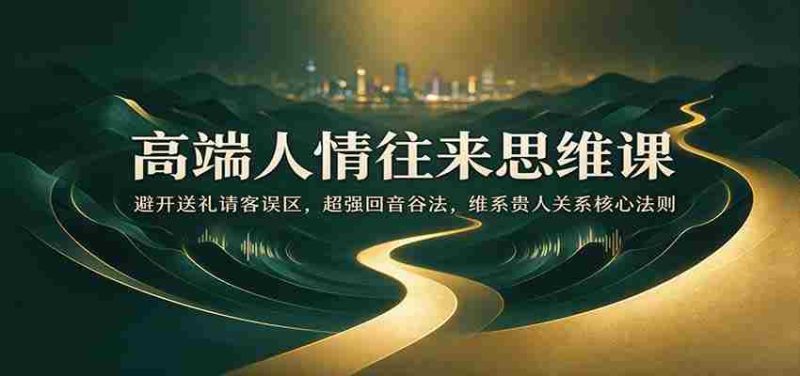 高端人情往来思维课：避开送礼请客误区，超强回音谷法，维系贵人关系核心法则-OG资源站