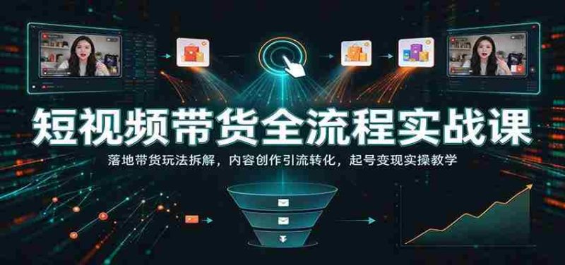 短视频带货全流程实战课：落地带货玩法拆解，内容创作引流转化，起号变现实操教学-OG资源站